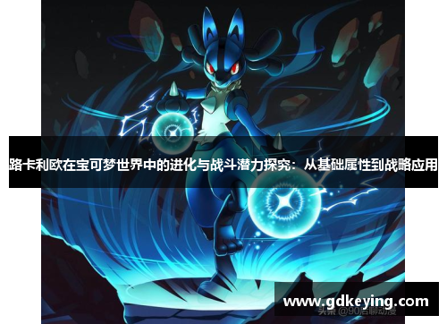 路卡利欧在宝可梦世界中的进化与战斗潜力探究：从基础属性到战略应用